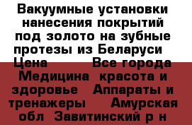 Вакуумные установки нанесения покрытий под золото на зубные протезы из Беларуси › Цена ­ 100 - Все города Медицина, красота и здоровье » Аппараты и тренажеры   . Амурская обл.,Завитинский р-н